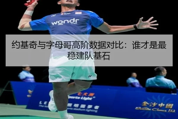 约基奇与字母哥高阶数据对比：谁才是最稳建队基石