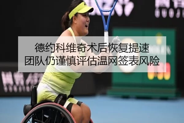 德约科维奇术后恢复提速 团队仍谨慎评估温网签表风险